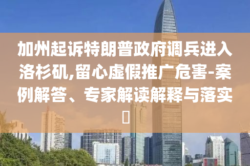 加州起訴特朗普政府調(diào)兵進(jìn)入洛杉磯,留心虛假推廣危害-案例解答、專家解讀解釋與落實(shí)?
