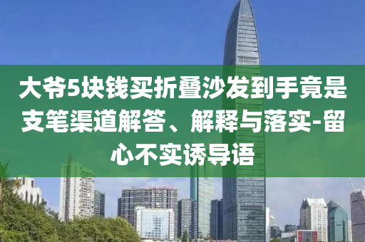 大爺5塊錢買折疊沙發(fā)到手竟是支筆渠道解答、解釋與落實-留心不實誘導(dǎo)語