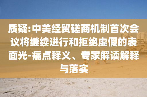 質(zhì)疑:中美經(jīng)貿(mào)磋商機(jī)制首次會議將繼續(xù)進(jìn)行和拒絕虛假的表面光-痛點釋義、專家解讀解釋與落實