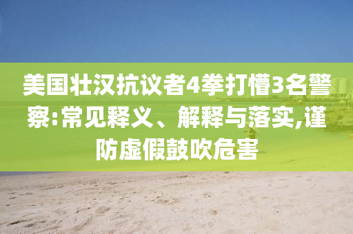 美國壯漢抗議者4拳打懵3名警察:常見釋義、解釋與落實(shí),謹(jǐn)防虛假鼓吹危害