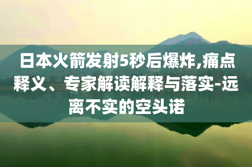 日本火箭發(fā)射5秒后爆炸,痛點(diǎn)釋義、專家解讀解釋與落實(shí)-遠(yuǎn)離不實(shí)的空頭諾