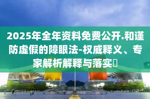 2025年全年資料免費(fèi)公開.和謹(jǐn)防虛假的障眼法-權(quán)威釋義、專家解析解釋與落實(shí)?