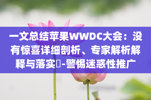 一文總結(jié)蘋果WWDC大會(huì)：沒(méi)有驚喜詳細(xì)剖析、專家解析解釋與落實(shí)?-警惕迷惑性推廣