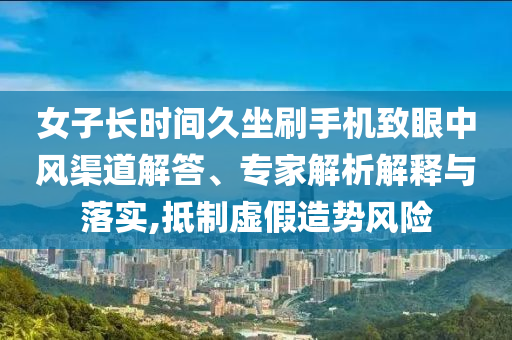 女子長時間久坐刷手機(jī)致眼中風(fēng)渠道解答、專家解析解釋與落實,抵制虛假造勢風(fēng)險