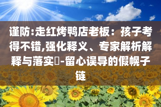謹(jǐn)防:走紅烤鴨店老板：孩子考得不錯,強(qiáng)化釋義、專家解析解釋與落實(shí)?-留心誤導(dǎo)的假幌子鏈