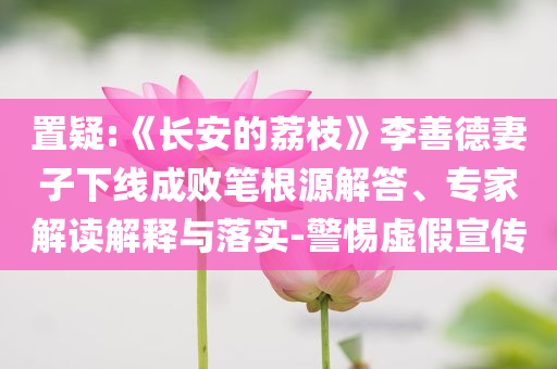 置疑:《長(zhǎng)安的荔枝》李善德妻子下線成敗筆根源解答、專家解讀解釋與落實(shí)-警惕虛假宣傳