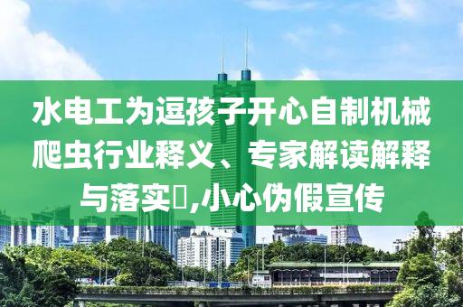 水電工為逗孩子開心自制機(jī)械爬蟲行業(yè)釋義、專家解讀解釋與落實?,小心偽假宣傳