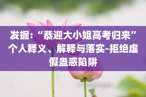 發(fā)掘:“恭迎大小姐高考?xì)w來(lái)”個(gè)人釋義、解釋與落實(shí)-拒絕虛假蠱惑陷阱