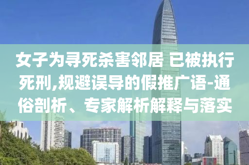 女子為尋死殺害鄰居 已被執(zhí)行死刑,規(guī)避誤導(dǎo)的假推廣語(yǔ)-通俗剖析、專家解析解釋與落實(shí)