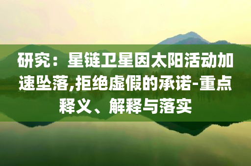研究：星鏈衛(wèi)星因太陽(yáng)活動(dòng)加速墜落,拒絕虛假的承諾-重點(diǎn)釋義、解釋與落實(shí)