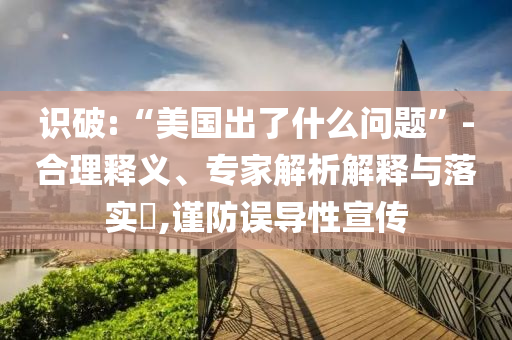 識破:“美國出了什么問題”-合理釋義、專家解析解釋與落實?,謹(jǐn)防誤導(dǎo)性宣傳