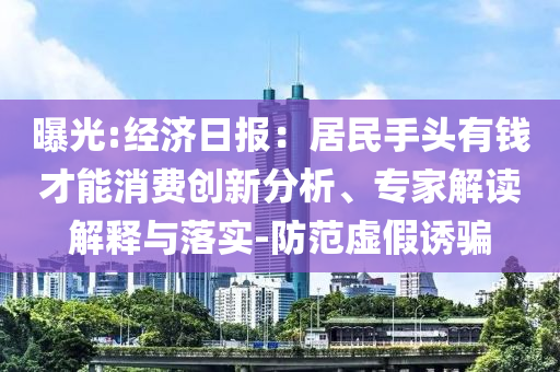 曝光:經(jīng)濟(jì)日?qǐng)?bào)：居民手頭有錢才能消費(fèi)創(chuàng)新分析、專家解讀解釋與落實(shí)-防范虛假誘騙