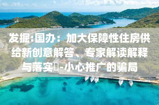 發(fā)掘:國辦：加大保障性住房供給新創(chuàng)意解答、專家解讀解釋與落實?-小心推廣的騙局