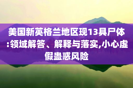 美國新英格蘭地區(qū)現(xiàn)13具尸體:領(lǐng)域解答、解釋與落實,小心虛假蠱惑風(fēng)險