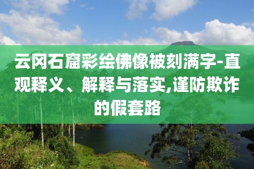 云岡石窟彩繪佛像被刻滿字-直觀釋義、解釋與落實,謹(jǐn)防欺詐的假套路