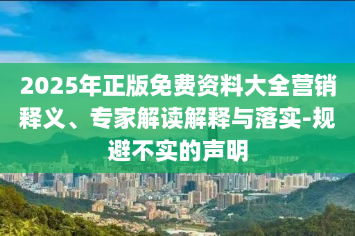 2025年正版免費(fèi)資料大全營(yíng)銷釋義、專家解讀解釋與落實(shí)-規(guī)避不實(shí)的聲明