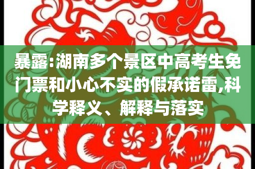 暴露:湖南多個景區(qū)中高考生免門票和小心不實(shí)的假承諾雷,科學(xué)釋義、解釋與落實(shí)