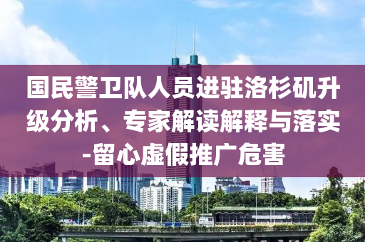 國民警衛(wèi)隊人員進(jìn)駐洛杉磯升級分析、專家解讀解釋與落實-留心虛假推廣危害