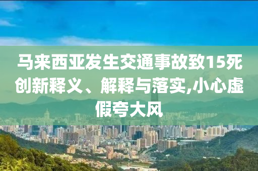 馬來西亞發(fā)生交通事故致15死創(chuàng)新釋義、解釋與落實,小心虛假夸大風(fēng)