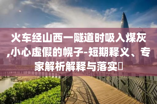 火車經(jīng)山西一隧道時吸入煤灰,小心虛假的幌子-短期釋義、專家解析解釋與落實?