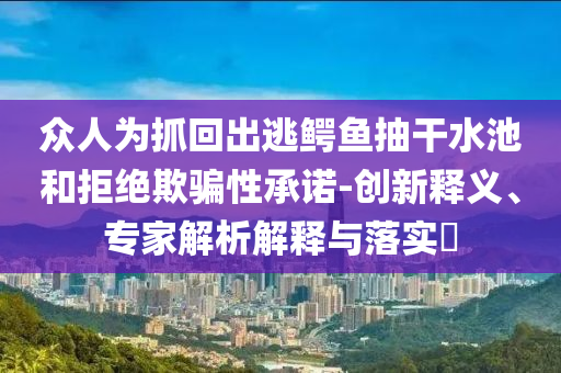 眾人為抓回出逃鱷魚抽干水池和拒絕欺騙性承諾-創(chuàng)新釋義、專家解析解釋與落實?