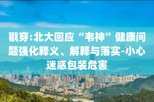 戳穿:北大回應(yīng)“韋神”健康問題強化釋義、解釋與落實-小心迷惑包裝危害