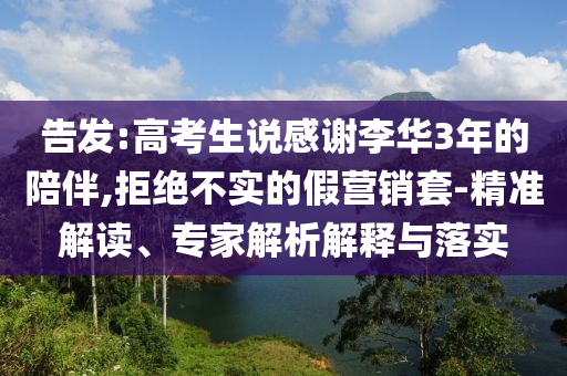 告發(fā):高考生說感謝李華3年的陪伴,拒絕不實的假營銷套-精準(zhǔn)解讀、專家解析解釋與落實