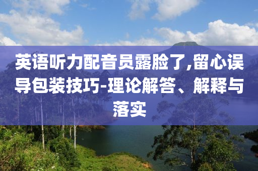 英語聽力配音員露臉了,留心誤導(dǎo)包裝技巧-理論解答、解釋與落實