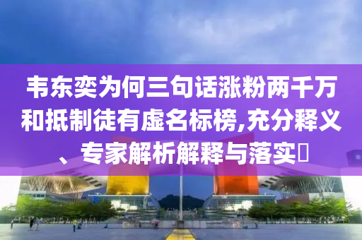 韋東奕為何三句話漲粉兩千萬和抵制徒有虛名標(biāo)榜,充分釋義、專家解析解釋與落實?