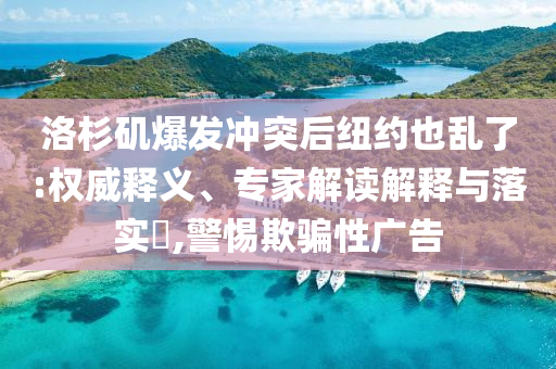 洛杉磯爆發(fā)沖突后紐約也亂了:權(quán)威釋義、專家解讀解釋與落實(shí)?,警惕欺騙性廣告