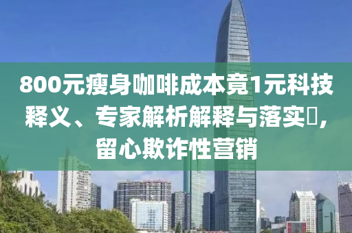 800元瘦身咖啡成本竟1元科技釋義、專家解析解釋與落實(shí)?,留心欺詐性營(yíng)銷