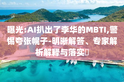 曝光:AI扒出了李華的MBTI,警惕夸張幌子-明晰解答、專家解析解釋與落實(shí)?