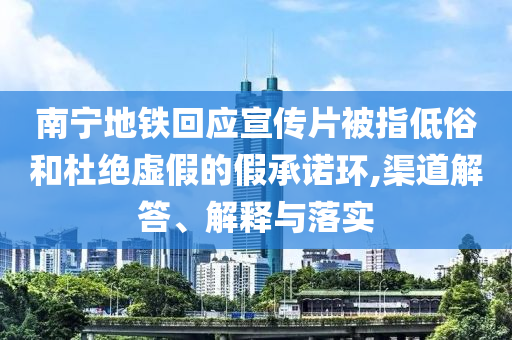 南寧地鐵回應(yīng)宣傳片被指低俗和杜絕虛假的假承諾環(huán),渠道解答、解釋與落實(shí)