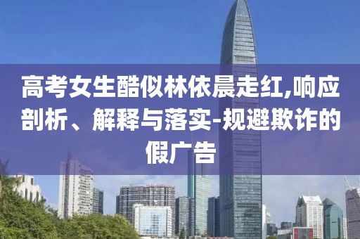 高考女生酷似林依晨走紅,響應(yīng)剖析、解釋與落實(shí)-規(guī)避欺詐的假?gòu)V告