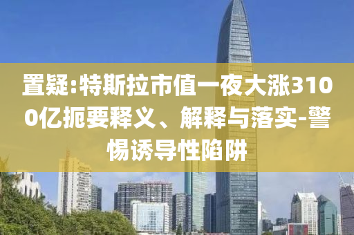 置疑:特斯拉市值一夜大漲3100億扼要釋義、解釋與落實(shí)-警惕誘導(dǎo)性陷阱