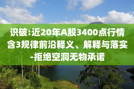 識(shí)破:近20年A股3400點(diǎn)行情含3規(guī)律前沿釋義、解釋與落實(shí)-拒絕空洞無物承諾