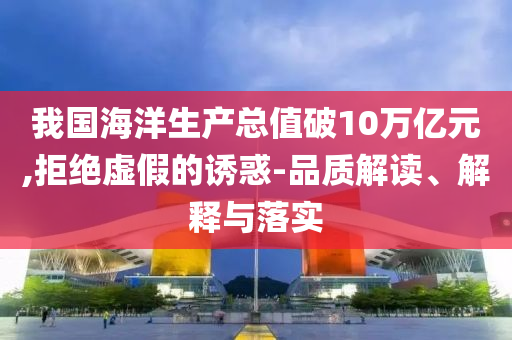 我國(guó)海洋生產(chǎn)總值破10萬億元,拒絕虛假的誘惑-品質(zhì)解讀、解釋與落實(shí)