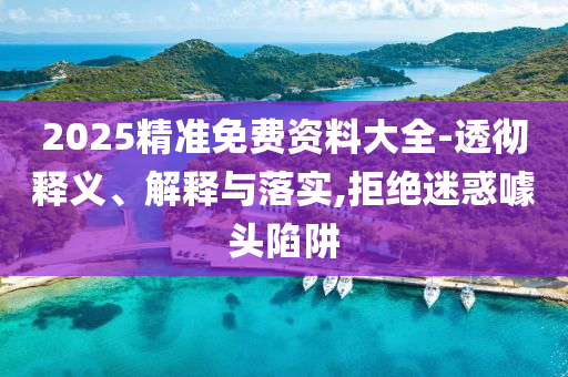 2025精準免費資料大全-透徹釋義、解釋與落實,拒絕迷惑噱頭陷阱
