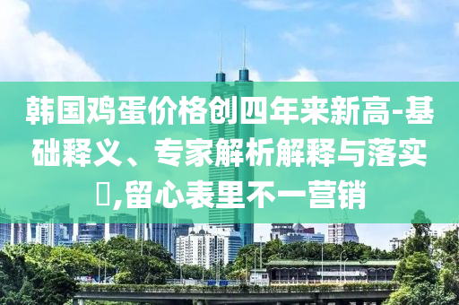 韓國(guó)雞蛋價(jià)格創(chuàng)四年來新高-基礎(chǔ)釋義、專家解析解釋與落實(shí)?,留心表里不一營(yíng)銷