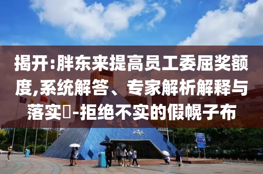 揭開:胖東來提高員工委屈獎(jiǎng)?lì)~度,系統(tǒng)解答、專家解析解釋與落實(shí)?-拒絕不實(shí)的假幌子布