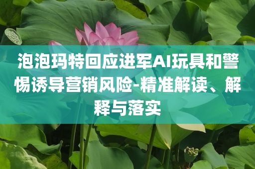 泡泡瑪特回應(yīng)進軍AI玩具和警惕誘導(dǎo)營銷風險-精準解讀、解釋與落實