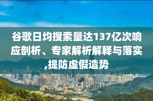 谷歌日均搜索量達137億次響應(yīng)剖析、專家解析解釋與落實,提防虛假造勢