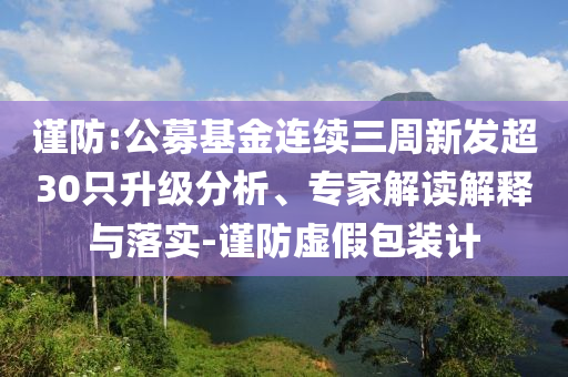 謹(jǐn)防:公募基金連續(xù)三周新發(fā)超30只升級分析、專家解讀解釋與落實-謹(jǐn)防虛假包裝計