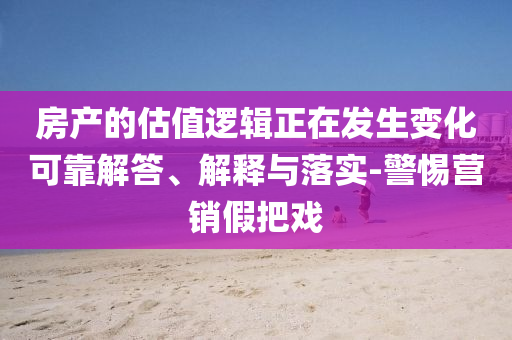 房產(chǎn)的估值邏輯正在發(fā)生變化可靠解答、解釋與落實-警惕營銷假把戲
