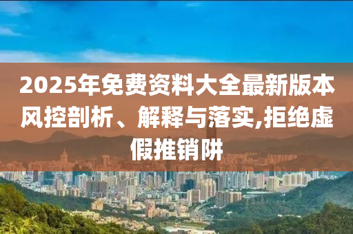 2025年免費資料大全最新版本風控剖析、解釋與落實,拒絕虛假推銷阱