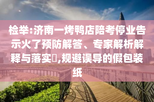 檢舉:濟(jì)南一烤鴨店陪考停業(yè)告示火了預(yù)防解答、專家解析解釋與落實(shí)?,規(guī)避誤導(dǎo)的假包裝紙