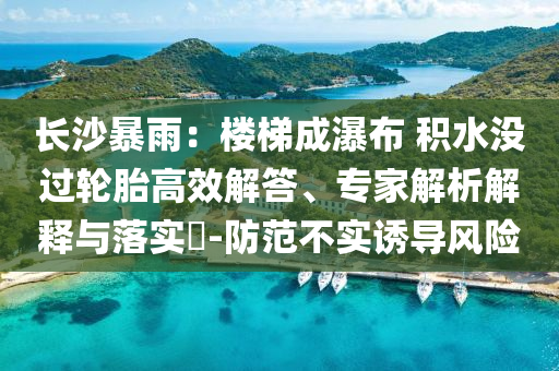 長(zhǎng)沙暴雨：樓梯成瀑布 積水沒過(guò)輪胎高效解答、專家解析解釋與落實(shí)?-防范不實(shí)誘導(dǎo)風(fēng)險(xiǎn)