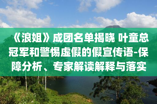 《浪姐》成團(tuán)名單揭曉 葉童總冠軍和警惕虛假的假宣傳語(yǔ)-保障分析、專家解讀解釋與落實(shí)