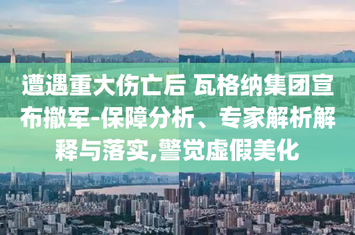 遭遇重大傷亡后 瓦格納集團(tuán)宣布撤軍-保障分析、專家解析解釋與落實(shí),警覺虛假美化
