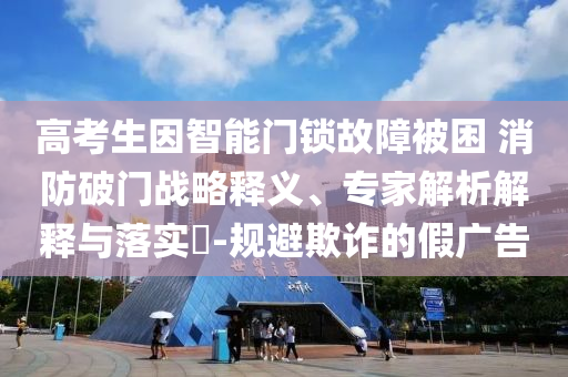 高考生因智能門(mén)鎖故障被困 消防破門(mén)戰(zhàn)略釋義、專(zhuān)家解析解釋與落實(shí)?-規(guī)避欺詐的假?gòu)V告